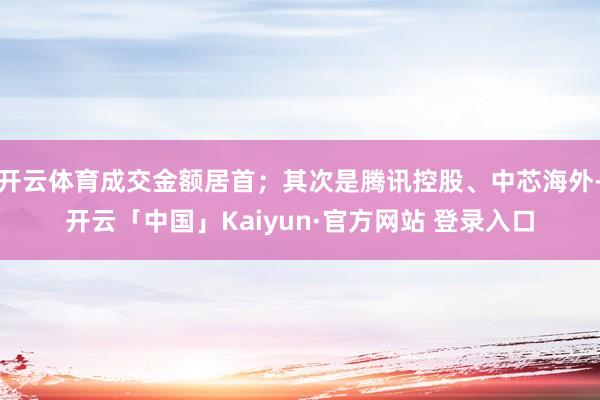 开云体育成交金额居首；其次是腾讯控股、中芯海外-开云「中国」Kaiyun·官方网站 登录入口