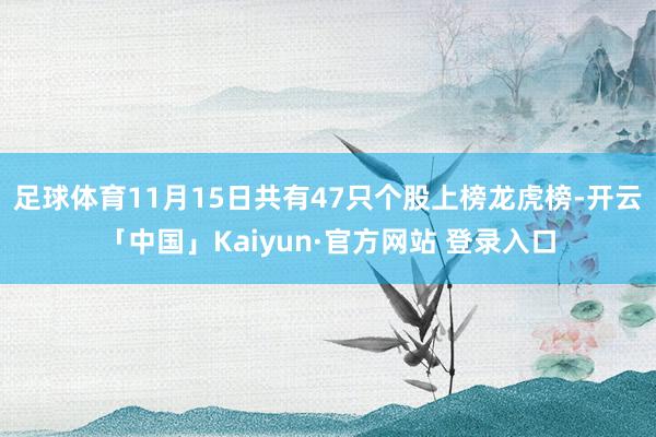 足球体育11月15日共有47只个股上榜龙虎榜-开云「中国」Kaiyun·官方网站 登录入口