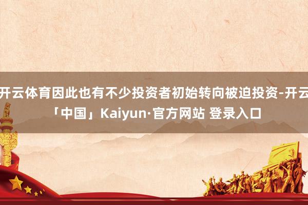 开云体育因此也有不少投资者初始转向被迫投资-开云「中国」Kaiyun·官方网站 登录入口