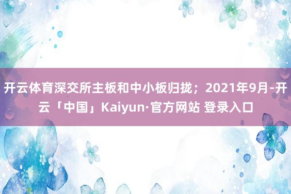 开云体育深交所主板和中小板归拢；2021年9月-开云「中国」Kaiyun·官方网站 登录入口