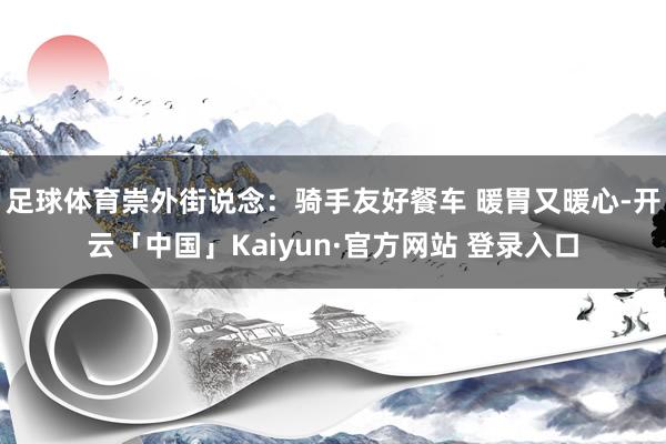 足球体育崇外街说念：骑手友好餐车 暖胃又暖心-开云「中国」Kaiyun·官方网站 登录入口
