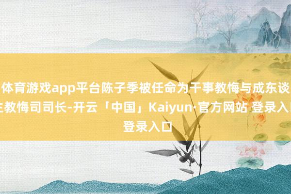 体育游戏app平台陈子季被任命为干事教悔与成东谈主教悔司司长-开云「中国」Kaiyun·官方网站 登录入口