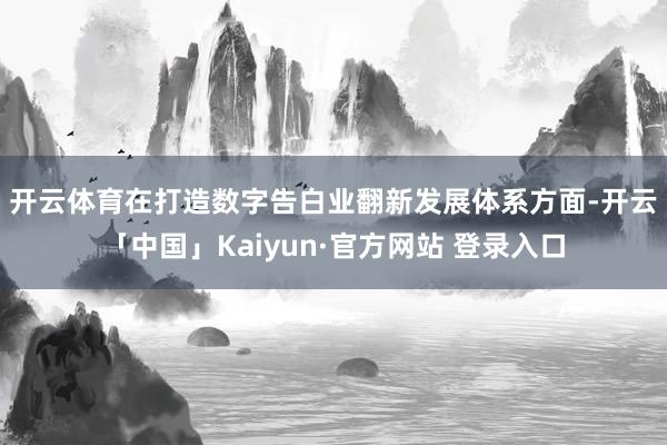 开云体育　　在打造数字告白业翻新发展体系方面-开云「中国」Kaiyun·官方网站 登录入口