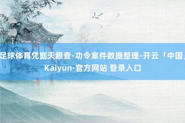 足球体育凭据天眼查-功令案件数据整理-开云「中国」Kaiyun·官方网站 登录入口