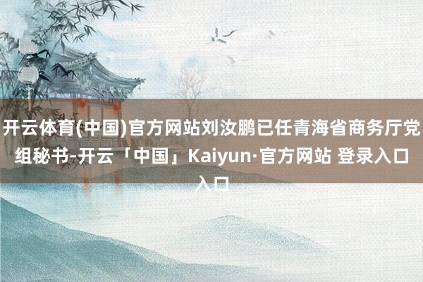 开云体育(中国)官方网站刘汝鹏已任青海省商务厅党组秘书-开云「中国」Kaiyun·官方网站 登录入口