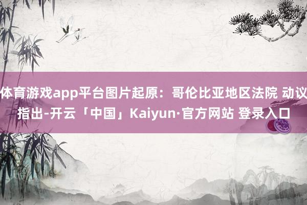 体育游戏app平台图片起原：哥伦比亚地区法院 动议指出-开云「中国」Kaiyun·官方网站 登录入口