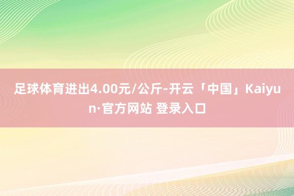 足球体育进出4.00元/公斤-开云「中国」Kaiyun·官方网站 登录入口