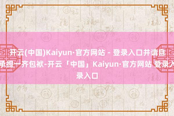 开云(中国)Kaiyun·官方网站 - 登录入口并请自行承担一齐包袱-开云「中国」Kaiyun·官方网站 登录入口