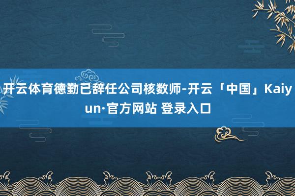 开云体育德勤已辞任公司核数师-开云「中国」Kaiyun·官方网站 登录入口