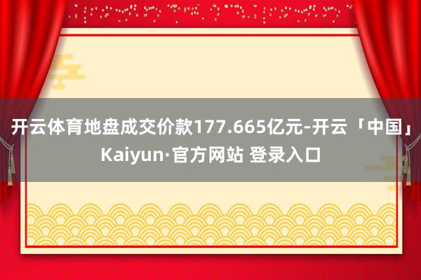 开云体育地盘成交价款177.665亿元-开云「中国」Kaiyun·官方网站 登录入口