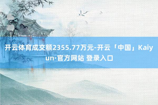 开云体育成交额2355.77万元-开云「中国」Kaiyun·官方网站 登录入口