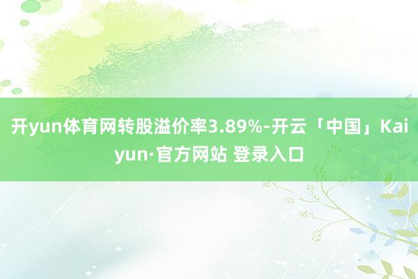 开yun体育网转股溢价率3.89%-开云「中国」Kaiyun·官方网站 登录入口