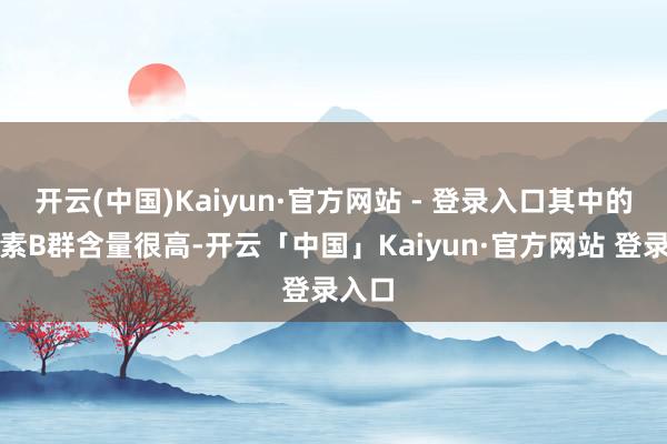 开云(中国)Kaiyun·官方网站 - 登录入口其中的维生素B群含量很高-开云「中国」Kaiyun·官方网站 登录入口