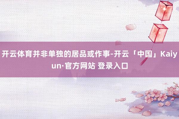 开云体育并非单独的居品或作事-开云「中国」Kaiyun·官方网站 登录入口