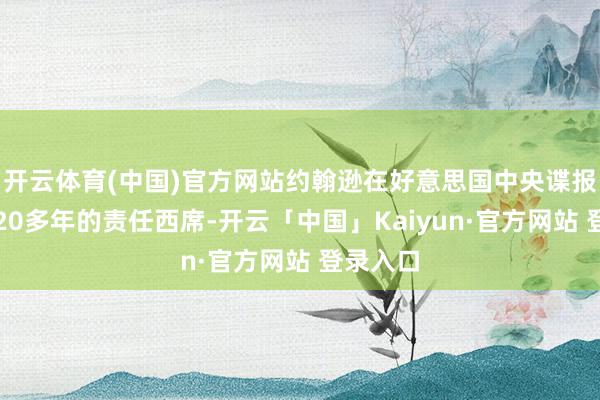 开云体育(中国)官方网站约翰逊在好意思国中央谍报局有着20多年的责任西席-开云「中国」Kaiyun·官方网站 登录入口