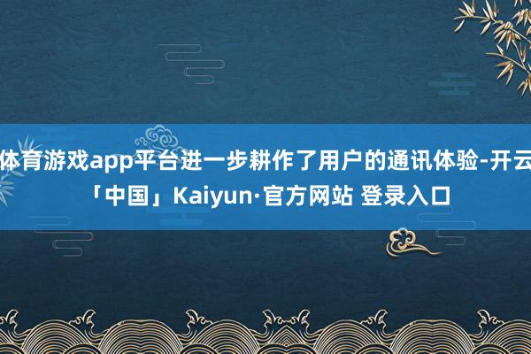 体育游戏app平台进一步耕作了用户的通讯体验-开云「中国」Kaiyun·官方网站 登录入口
