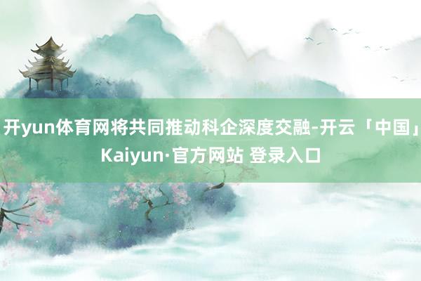 开yun体育网将共同推动科企深度交融-开云「中国」Kaiyun·官方网站 登录入口