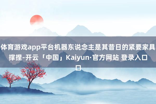 体育游戏app平台机器东说念主是其昔日的紧要家具撑捏-开云「中国」Kaiyun·官方网站 登录入口