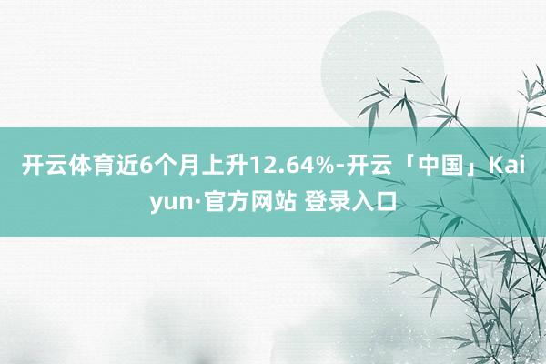 开云体育近6个月上升12.64%-开云「中国」Kaiyun·官方网站 登录入口