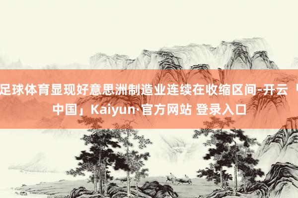 足球体育显现好意思洲制造业连续在收缩区间-开云「中国」Kaiyun·官方网站 登录入口