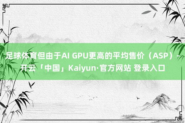 足球体育但由于AI GPU更高的平均售价（ASP）-开云「中国」Kaiyun·官方网站 登录入口