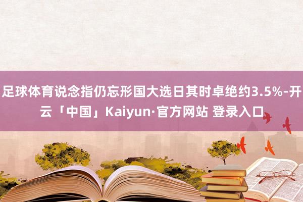 足球体育说念指仍忘形国大选日其时卓绝约3.5%-开云「中国」Kaiyun·官方网站 登录入口