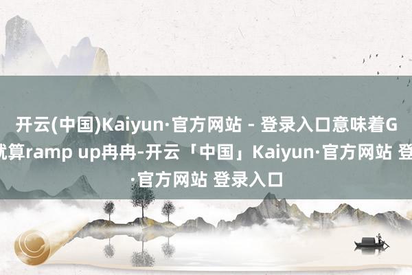 开云(中国)Kaiyun·官方网站 - 登录入口意味着GB200就算ramp up冉冉-开云「中国」Kaiyun·官方网站 登录入口