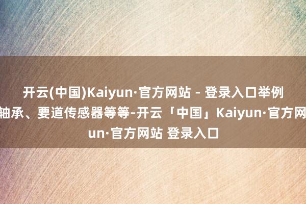 开云(中国)Kaiyun·官方网站 - 登录入口举例要道齿轮、轴承、要道传感器等等-开云「中国」Kaiyun·官方网站 登录入口