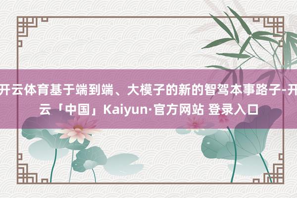 开云体育基于端到端、大模子的新的智驾本事路子-开云「中国」Kaiyun·官方网站 登录入口
