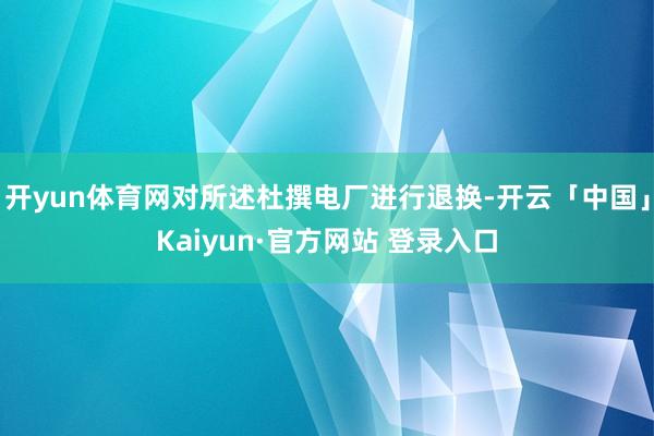 开yun体育网对所述杜撰电厂进行退换-开云「中国」Kaiyun·官方网站 登录入口