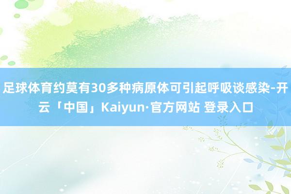 足球体育约莫有30多种病原体可引起呼吸谈感染-开云「中国」Kaiyun·官方网站 登录入口