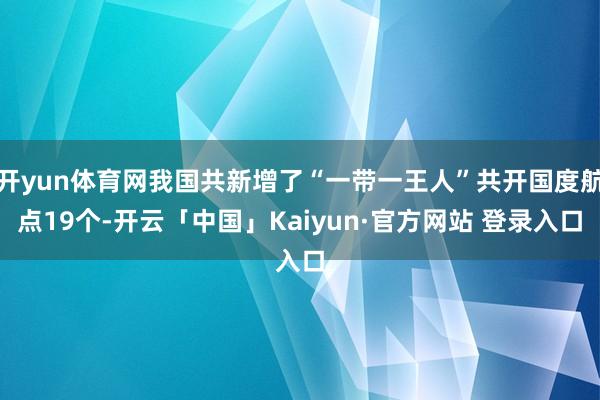 开yun体育网我国共新增了“一带一王人”共开国度航点19个-开云「中国」Kaiyun·官方网站 登录入口