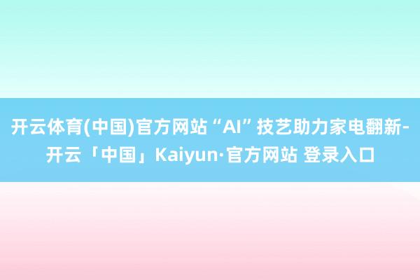 开云体育(中国)官方网站“AI”技艺助力家电翻新-开云「中国」Kaiyun·官方网站 登录入口