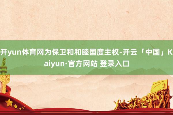 开yun体育网为保卫和和睦国度主权-开云「中国」Kaiyun·官方网站 登录入口