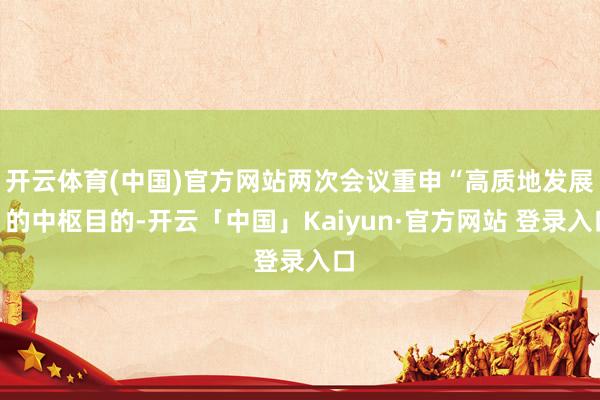 开云体育(中国)官方网站两次会议重申“高质地发展”的中枢目的-开云「中国」Kaiyun·官方网站 登录入口