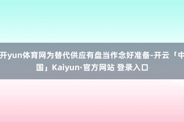 开yun体育网为替代供应有盘当作念好准备-开云「中国」Kaiyun·官方网站 登录入口