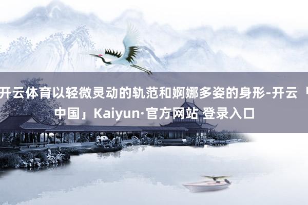 开云体育以轻微灵动的轨范和婀娜多姿的身形-开云「中国」Kaiyun·官方网站 登录入口