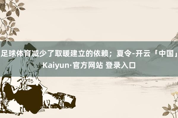 足球体育减少了取暖建立的依赖；夏令-开云「中国」Kaiyun·官方网站 登录入口
