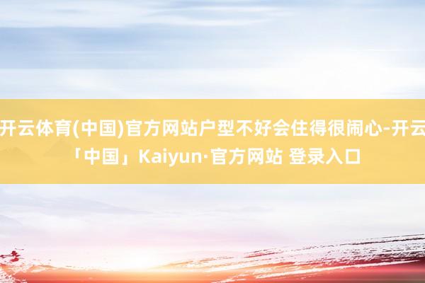 开云体育(中国)官方网站户型不好会住得很闹心-开云「中国」Kaiyun·官方网站 登录入口