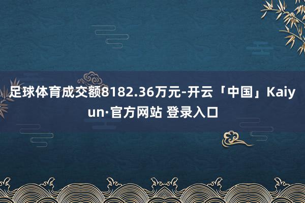 足球体育成交额8182.36万元-开云「中国」Kaiyun·官方网站 登录入口