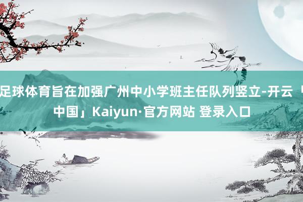 足球体育旨在加强广州中小学班主任队列竖立-开云「中国」Kaiyun·官方网站 登录入口
