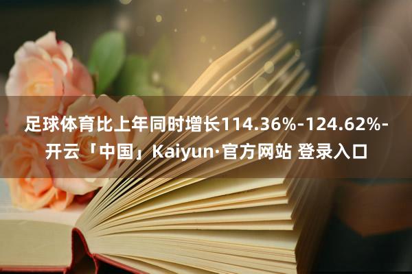 足球体育比上年同时增长114.36%-124.62%-开云「中国」Kaiyun·官方网站 登录入口