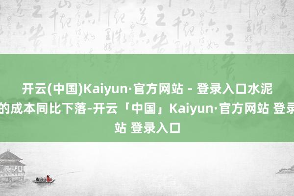 开云(中国)Kaiyun·官方网站 - 登录入口水泥熟料的成本同比下落-开云「中国」Kaiyun·官方网站 登录入口