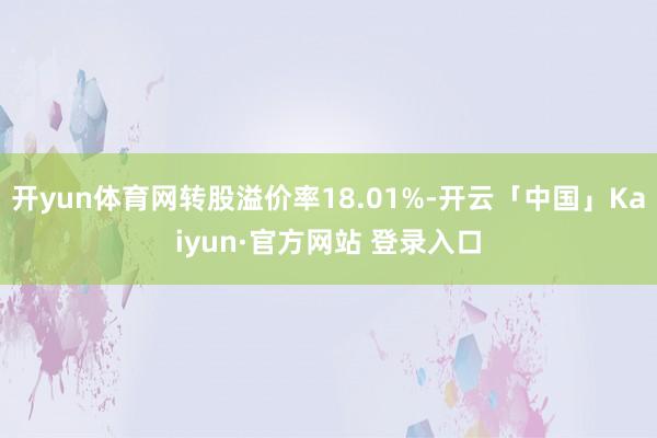 开yun体育网转股溢价率18.01%-开云「中国」Kaiyun·官方网站 登录入口