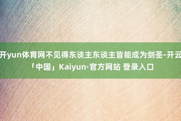 开yun体育网不见得东谈主东谈主皆能成为剑圣-开云「中国」Kaiyun·官方网站 登录入口