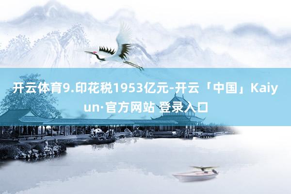 开云体育　　9.印花税1953亿元-开云「中国」Kaiyun·官方网站 登录入口