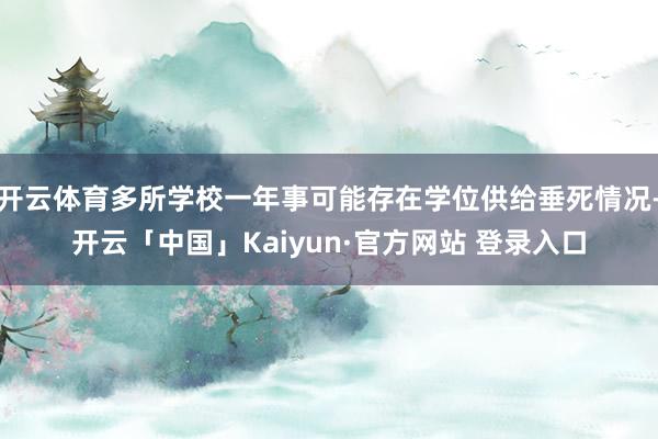 开云体育多所学校一年事可能存在学位供给垂死情况-开云「中国」Kaiyun·官方网站 登录入口