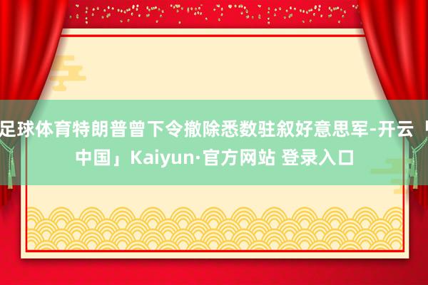 足球体育特朗普曾下令撤除悉数驻叙好意思军-开云「中国」Kaiyun·官方网站 登录入口