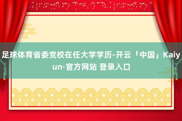 足球体育省委党校在任大学学历-开云「中国」Kaiyun·官方网站 登录入口