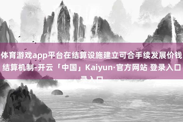 体育游戏app平台在结算设施建立可合手续发展价钱结算机制-开云「中国」Kaiyun·官方网站 登录入口